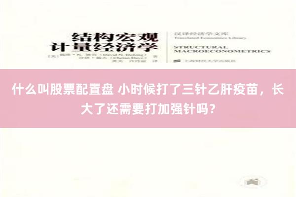 什么叫股票配置盘 小时候打了三针乙肝疫苗，长大了还需要打加强针吗？