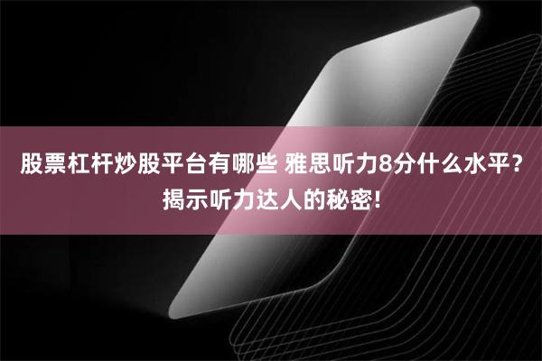 股票杠杆炒股平台有哪些 雅思听力8分什么水平？揭示听力达人的秘密!