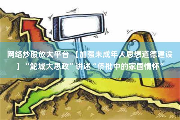 网络炒股放大平台 【加强未成年人思想道德建设】“鮀城大思政”讲述“侨批中的家国情怀”