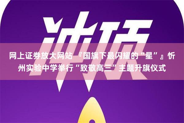 网上证劵放大网站 『国旗下最闪耀的“星”』忻州实验中学举行“致敬高三”主题升旗仪式