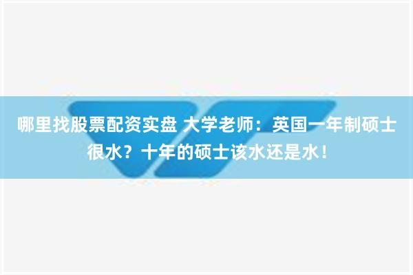 哪里找股票配资实盘 大学老师：英国一年制硕士很水？十年的硕士该水还是水！