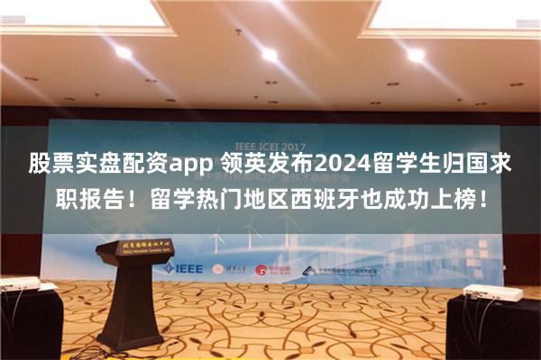 股票实盘配资app 领英发布2024留学生归国求职报告！留学热门地区西班牙也成功上榜！