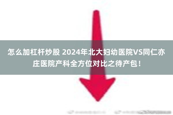 怎么加杠杆炒股 2024年北大妇幼医院VS同仁亦庄医院产科全方位对比之待产包！