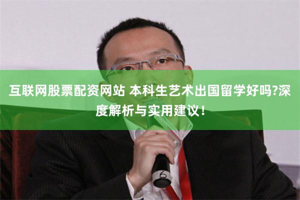 互联网股票配资网站 本科生艺术出国留学好吗?深度解析与实用建议！