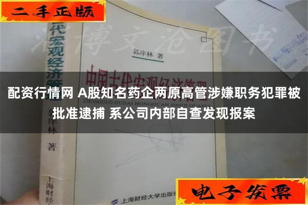 配资行情网 A股知名药企两原高管涉嫌职务犯罪被批准逮捕 系公司内部自查发现报案