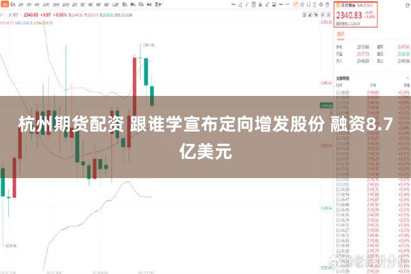 杭州期货配资 跟谁学宣布定向增发股份 融资8.7亿美元