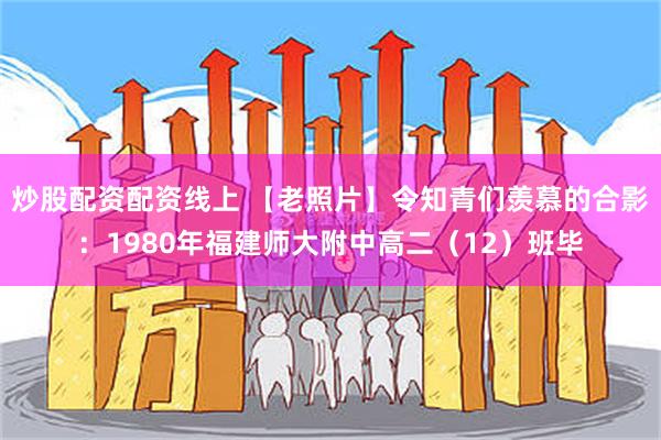 炒股配资配资线上 【老照片】令知青们羡慕的合影：1980年福建师大附中高二（12）班毕