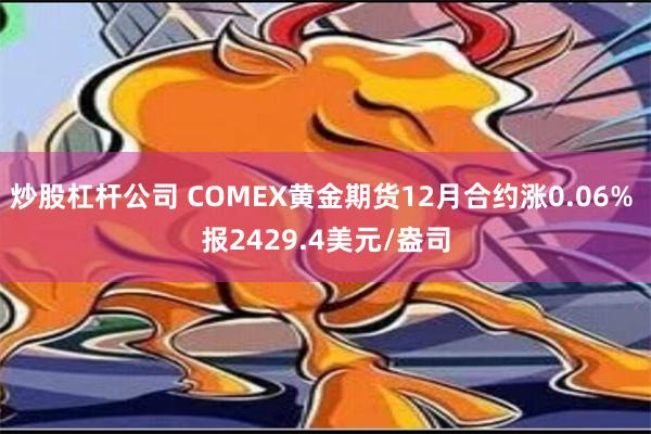 炒股杠杆公司 COMEX黄金期货12月合约涨0.06% 报2429.4美元/盎司