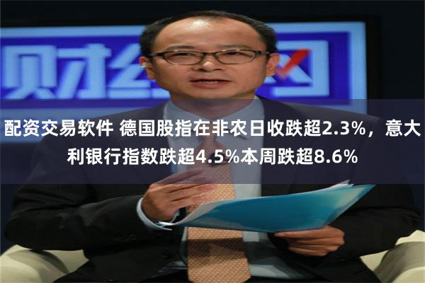 配资交易软件 德国股指在非农日收跌超2.3%，意大利银行指数跌超4.5%本周跌超8.6%