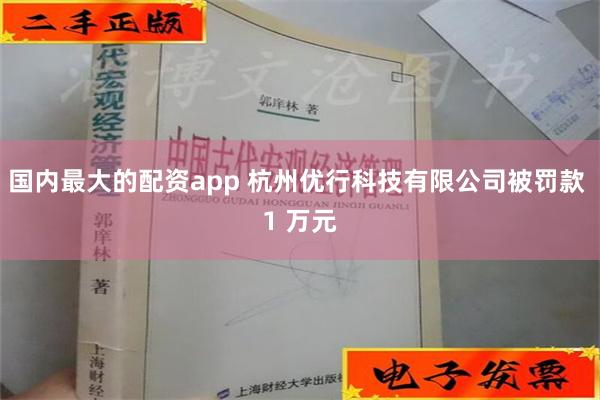 国内最大的配资app 杭州优行科技有限公司被罚款 1 万元