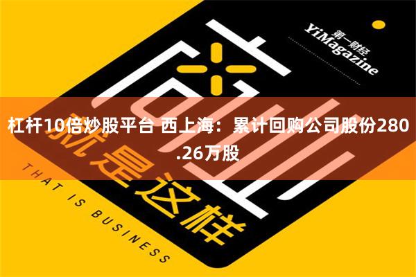 杠杆10倍炒股平台 西上海：累计回购公司股份280.26万股