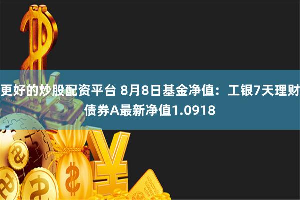 更好的炒股配资平台 8月8日基金净值：工银7天理财债券A最新净值1.0918