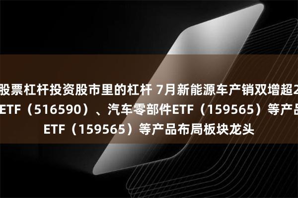 股票杠杆投资股市里的杠杆 7月新能源车产销双增超2成 智能汽车50ETF（516590）、汽车零部件ETF（159565）等产品布局板块龙头