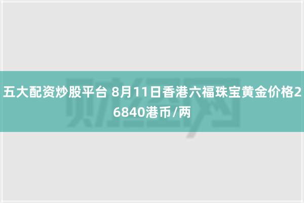 五大配资炒股平台 8月11日香港六福珠宝黄金价格26840港币/两