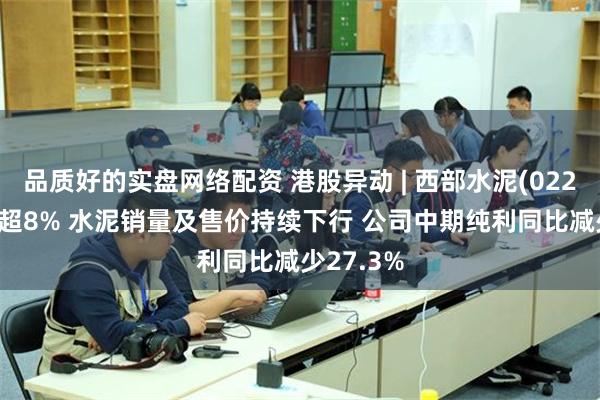 品质好的实盘网络配资 港股异动 | 西部水泥(02233)再跌超8% 水泥销量及售价持续下行 公司中期纯利同比减少27.3%