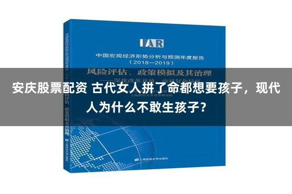 安庆股票配资 古代女人拼了命都想要孩子，现代人为什么不敢生孩子？