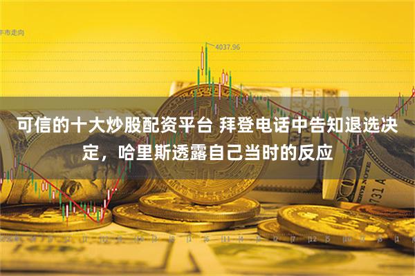 可信的十大炒股配资平台 拜登电话中告知退选决定，哈里斯透露自己当时的反应