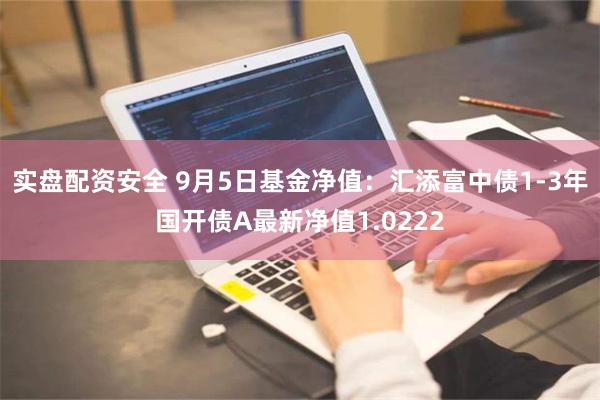 实盘配资安全 9月5日基金净值：汇添富中债1-3年国开债A最新净值1.0222