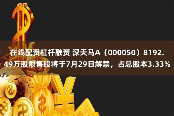 在线配资杠杆融资 深天马A（000050）8192.49万股限售股将于7月29日解禁，占总股本3.33%