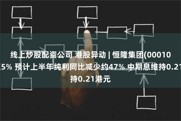 线上炒股配资公司 港股异动 | 恒隆集团(00010)跌超5% 预计上半年纯利同比减少约47% 中期息维持0.21港元