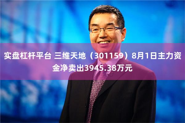 实盘杠杆平台 三维天地（301159）8月1日主力资金净卖出3945.38万元