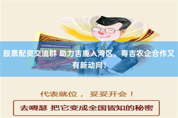 股票配资交流群 助力吉鹿入湾区，粤吉农企合作又有新动向！