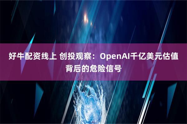 好牛配资线上 创投观察：OpenAI千亿美元估值背后的危险信号