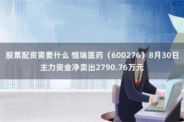 股票配资需要什么 恒瑞医药（600276）8月30日主力资金净卖出2790.76万元