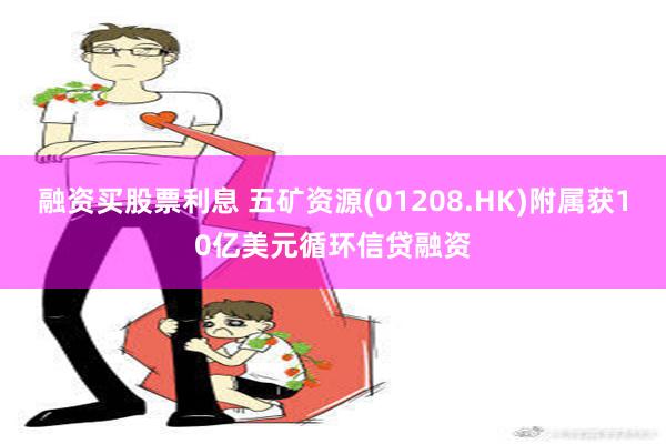 融资买股票利息 五矿资源(01208.HK)附属获10亿美元循环信贷融资