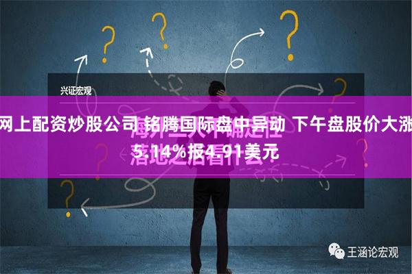 网上配资炒股公司 铭腾国际盘中异动 下午盘股价大涨5.14%报4.91美元