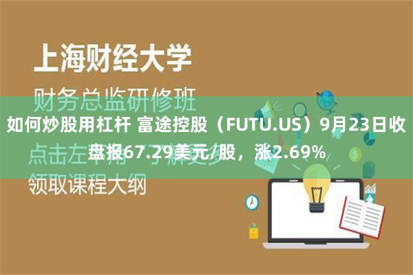 如何炒股用杠杆 富途控股（FUTU.US）9月23日收盘报67.29美元/股，涨2.69%