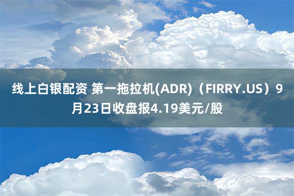 线上白银配资 第一拖拉机(ADR)（FIRRY.US）9月23日收盘报4.19美元/股