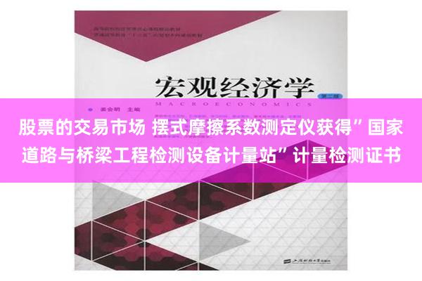 股票的交易市场 摆式摩擦系数测定仪获得”国家道路与桥梁工程检测设备计量站”计量检测证书