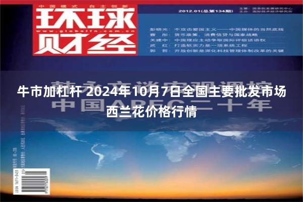 牛市加杠杆 2024年10月7日全国主要批发市场西兰花价格行情