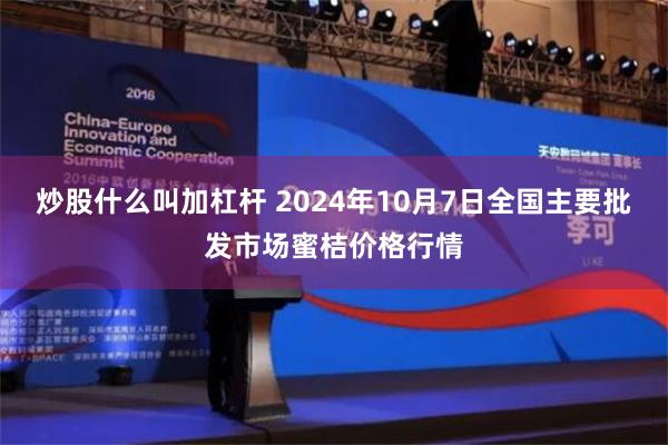 炒股什么叫加杠杆 2024年10月7日全国主要批发市场蜜桔价格行情