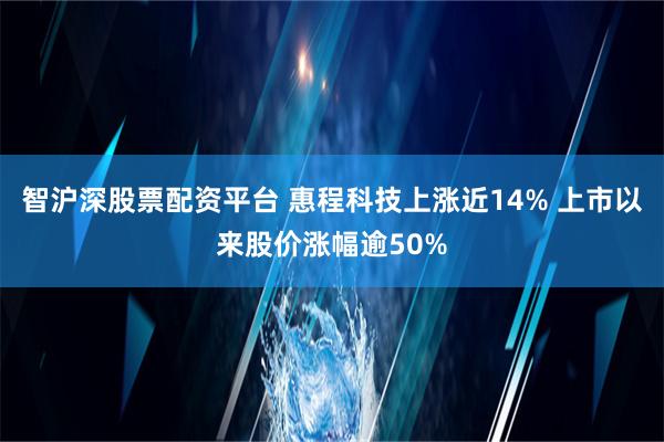 智沪深股票配资平台 惠程科技上涨近14% 上市以来股价涨幅逾50%