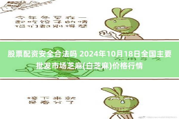 股票配资安全合法吗 2024年10月18日全国主要批发市场芝麻(白芝麻)价格行情