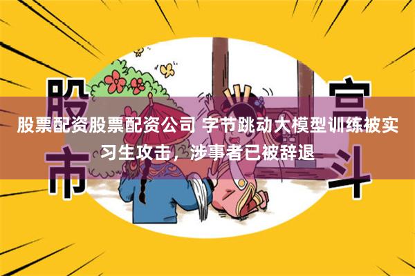 股票配资股票配资公司 字节跳动大模型训练被实习生攻击，涉事者已被辞退