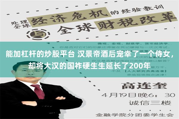 能加杠杆的炒股平台 汉景帝酒后宠幸了一个侍女，却将大汉的国祚硬生生延长了200年