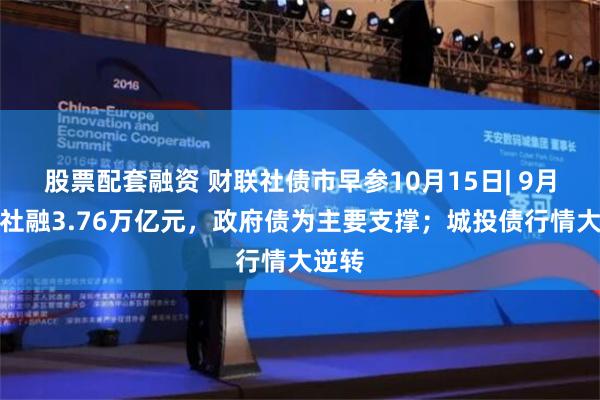 股票配套融资 财联社债市早参10月15日| 9月新增社融3.76万亿元，政府债为主要支撑；城投债行情大逆转