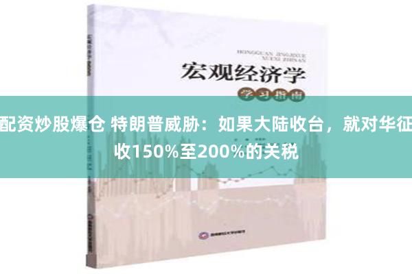 配资炒股爆仓 特朗普威胁：如果大陆收台，就对华征收150%至200%的关税