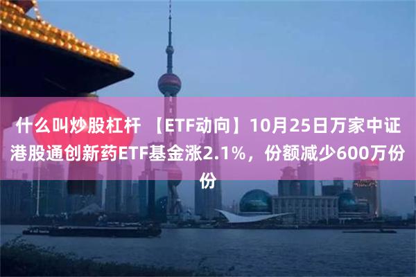 什么叫炒股杠杆 【ETF动向】10月25日万家中证港股通创新药ETF基金涨2.1%，份额减少600万份