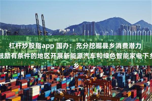 杠杆炒股指app 国办：充分挖掘县乡消费潜力 鼓励有条件的地区开展新能源汽车和绿色智能家电下乡