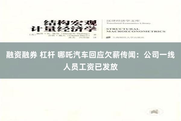 融资融券 杠杆 哪吒汽车回应欠薪传闻：公司一线人员工资已发放