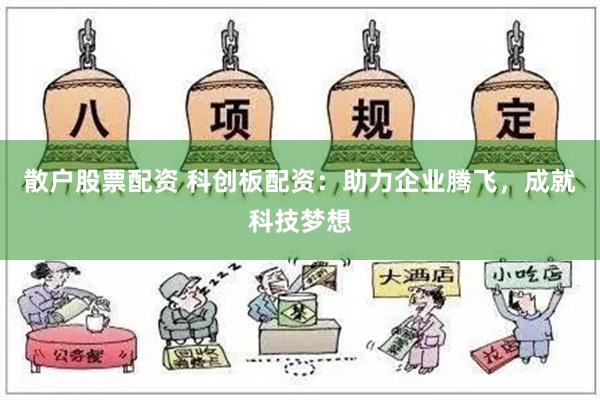 散户股票配资 科创板配资：助力企业腾飞，成就科技梦想