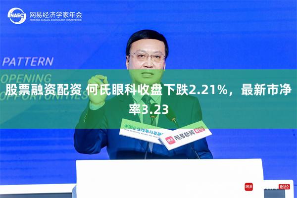 股票融资配资 何氏眼科收盘下跌2.21%，最新市净率3.23