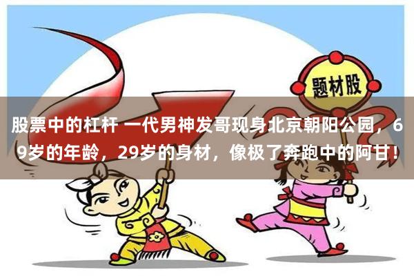 股票中的杠杆 一代男神发哥现身北京朝阳公园，69岁的年龄，29岁的身材，像极了奔跑中的阿甘！