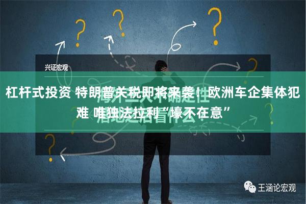 杠杆式投资 特朗普关税即将来袭！欧洲车企集体犯难 唯独法拉利“壕不在意”