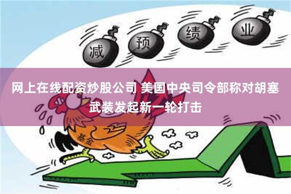 网上在线配资炒股公司 美国中央司令部称对胡塞武装发起新一轮打击