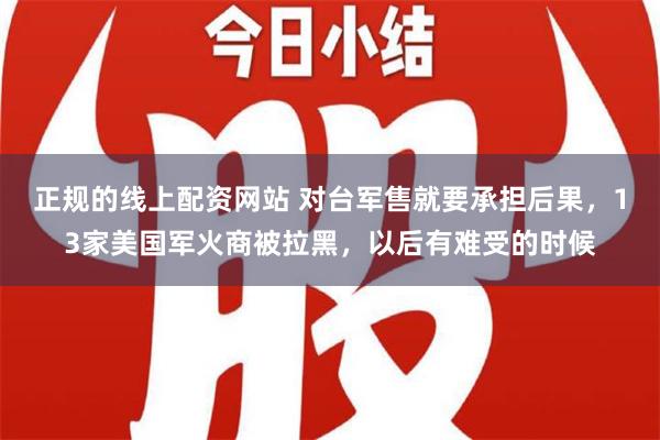 正规的线上配资网站 对台军售就要承担后果，13家美国军火商被拉黑，以后有难受的时候